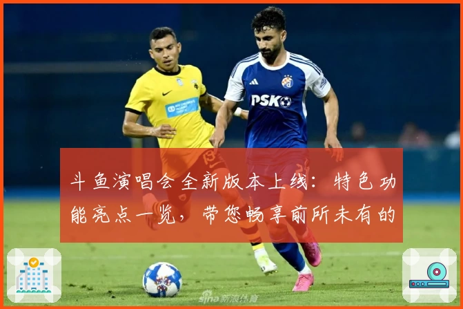 斗鱼演唱会全新版本上线：特色功能亮点一览，带您畅享前所未有的视听盛宴