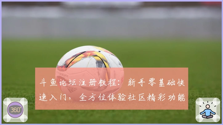斗鱼论坛注册教程：新手零基础快速入门，全方位体验社区精彩功能