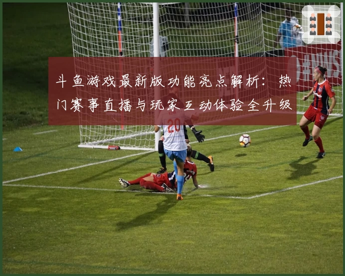 斗鱼游戏最新版功能亮点解析：热门赛事直播与玩家互动体验全升级