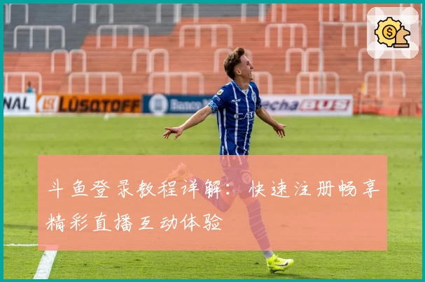 斗鱼登录教程详解:快速注册畅享精彩直播互动体验