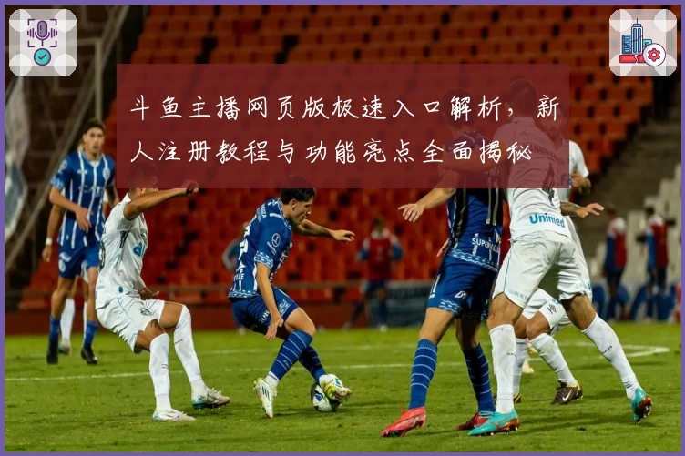 斗鱼主播网页版极速入口解析，新人注册教程与功能亮点全面揭秘