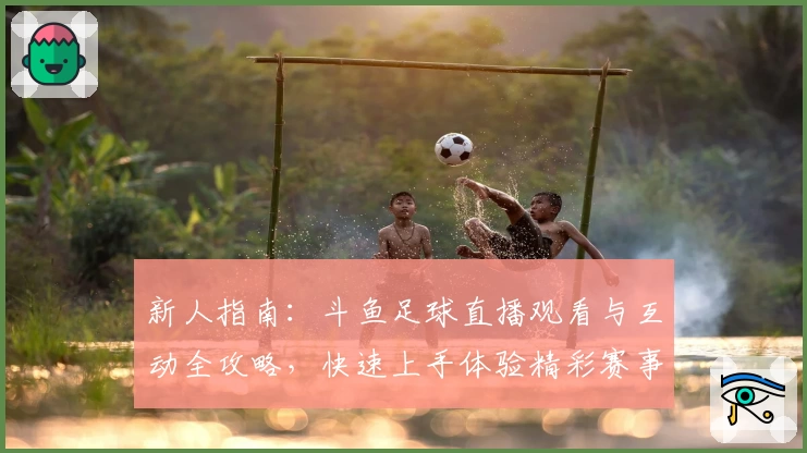 新人指南：斗鱼足球直播观看与互动全攻略，快速上手体验精彩赛事