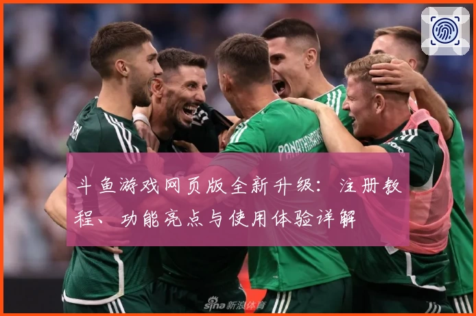 斗鱼游戏网页版全新升级：注册教程、功能亮点与使用体验详解