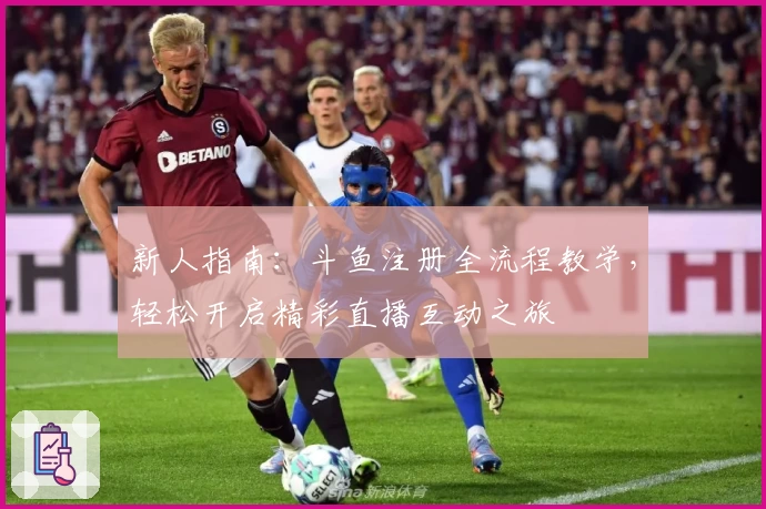 新人指南：斗鱼注册全流程教学，轻松开启精彩直播互动之旅