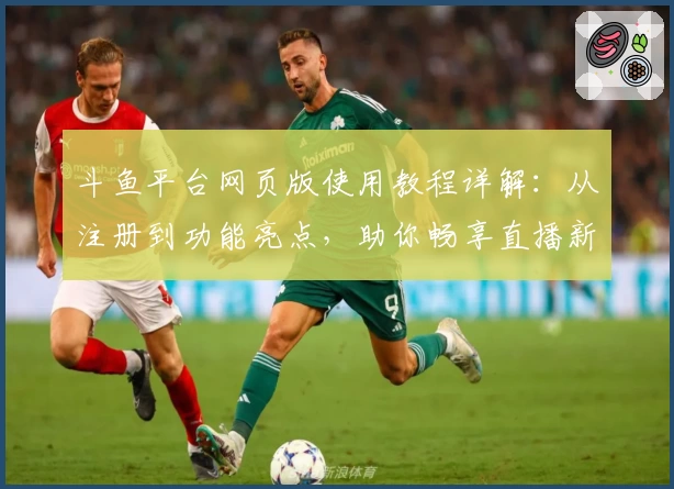 斗鱼平台网页版使用教程详解:从注册到功能亮点,助你畅享直播新体验