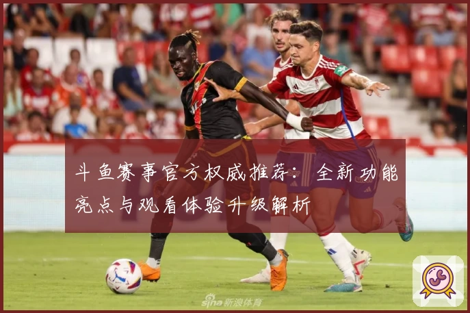 斗鱼赛事官方权威推荐：全新功能亮点与观看体验升级解析