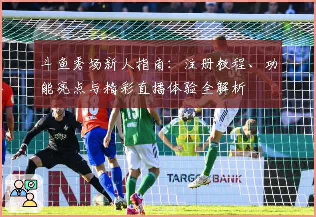 斗鱼秀场新人指南：注册教程、功能亮点与精彩直播体验全解析
