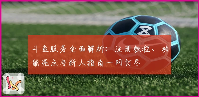斗鱼服务全面解析：注册教程、功能亮点与新人指南一网打尽