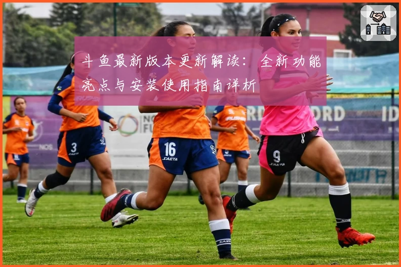 斗鱼最新版本更新解读:全新功能亮点与安装使用指南详析