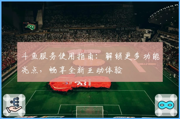 斗鱼服务使用指南：解锁更多功能亮点，畅享全新互动体验