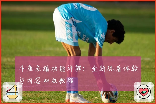 斗鱼点播功能详解：全新观看体验与内容回放教程