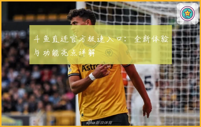 斗鱼直连官方极速入口：全新体验与功能亮点详解