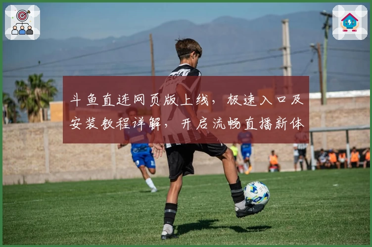 斗鱼直连网页版上线，极速入口及安装教程详解，开启流畅直播新体验