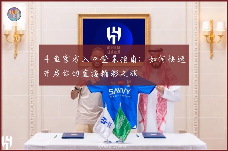 斗鱼官方入口登录指南：如何快速开启你的直播精彩之旅