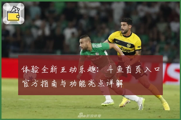体验全新互动乐趣：斗鱼首页入口官方指南与功能亮点详解