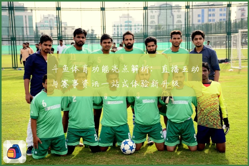 斗鱼体育功能亮点解析：直播互动与赛事资讯一站式体验新升级