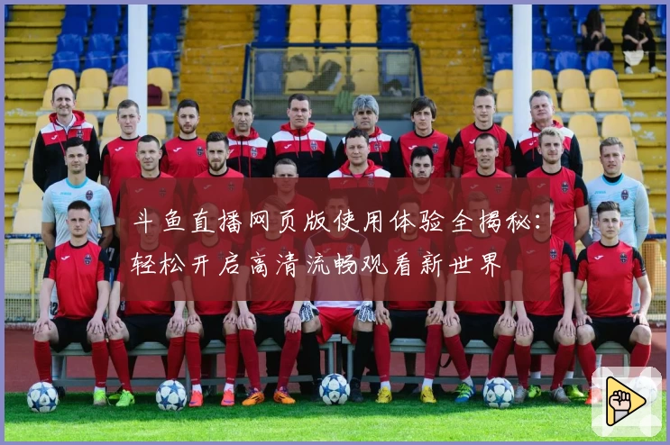 斗鱼直播网页版使用体验全揭秘：轻松开启高清流畅观看新世界