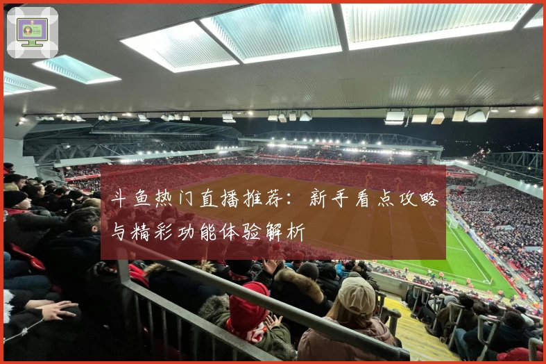 斗鱼热门直播推荐：新手看点攻略与精彩功能体验解析