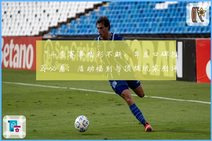 “斗鱼赛事精彩不断,年度口碑推荐必看:活动福利与顶级玩家测评汇总”