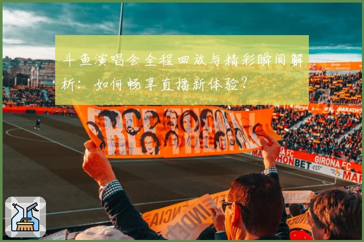 斗鱼演唱会全程回放与精彩瞬间解析：如何畅享直播新体验？