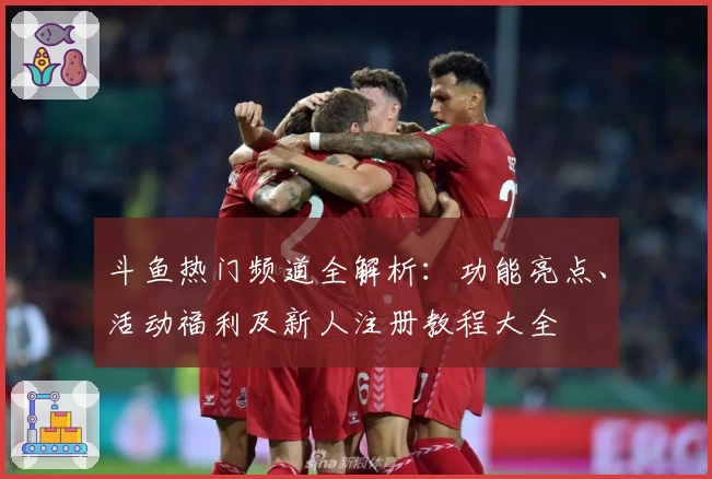 斗鱼热门频道全解析：功能亮点、活动福利及新人注册教程大全