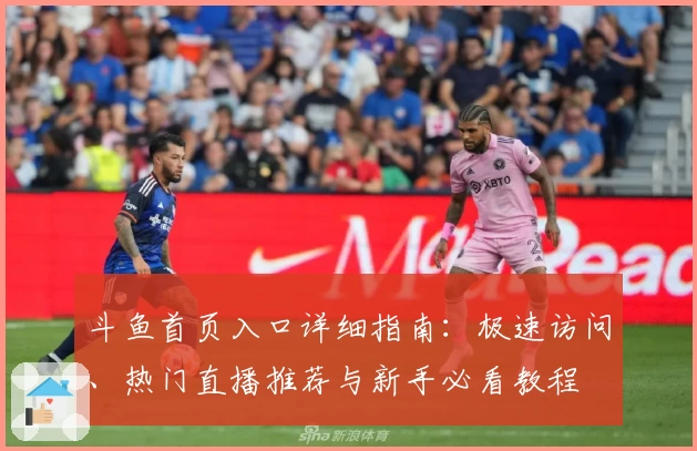 斗鱼首页入口详细指南：极速访问、热门直播推荐与新手必看教程