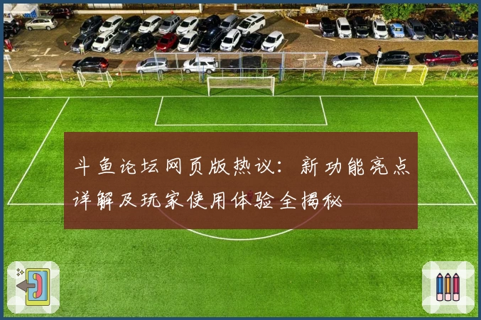 斗鱼论坛网页版热议：新功能亮点详解及玩家使用体验全揭秘