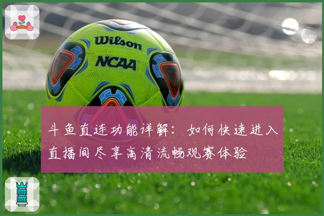 斗鱼直连功能详解：如何快速进入直播间尽享高清流畅观赛体验