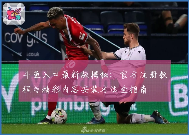 斗鱼入口最新版揭秘:官方注册教程与精彩内容安装方法全指南