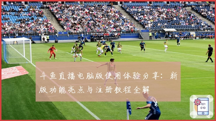 斗鱼直播电脑版使用体验分享：新版功能亮点与注册教程全解