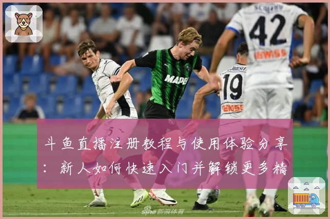 斗鱼直播注册教程与使用体验分享：新人如何快速入门并解锁更多精彩功能