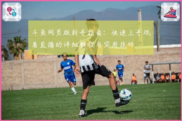 斗鱼网页版新手指南:快速上手观看直播的详细教程与实用技巧