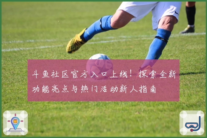 斗鱼社区官方入口上线!探索全新功能亮点与热门活动新人指南