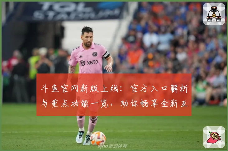 斗鱼官网新版上线:官方入口解析与重点功能一览,助你畅享全新互动体验