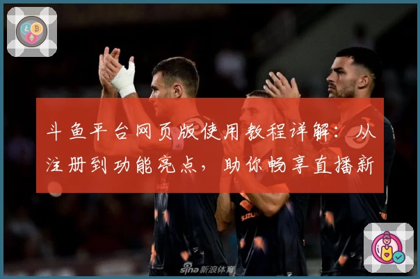 斗鱼平台网页版使用教程详解:从注册到功能亮点,助你畅享直播新体验