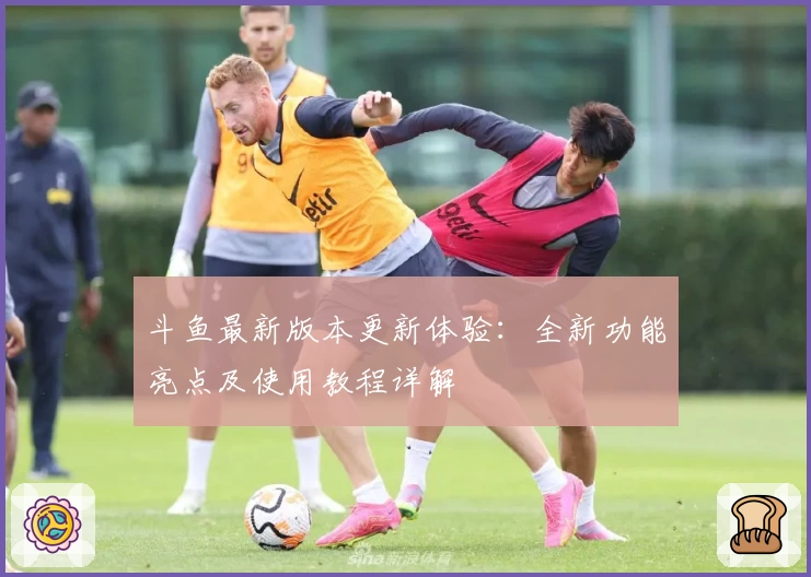 斗鱼最新版本更新体验：全新功能亮点及使用教程详解