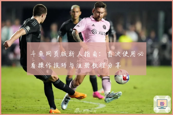 斗鱼网页版新人指南：首次使用必看操作技巧与注册教程分享