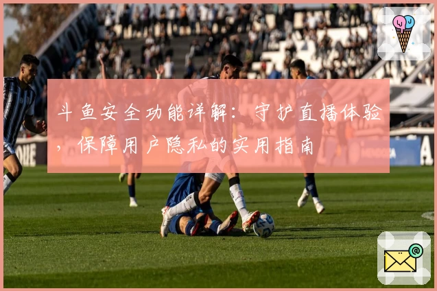 斗鱼安全功能详解:守护直播体验,保障用户隐私的实用指南