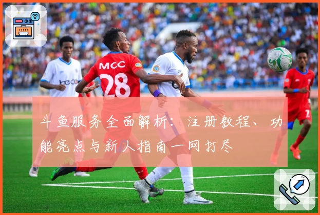斗鱼服务全面解析：注册教程、功能亮点与新人指南一网打尽