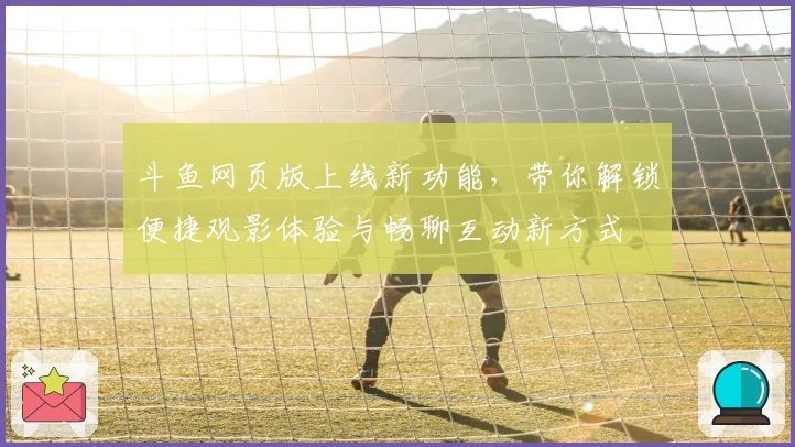 斗鱼网页版上线新功能，带你解锁便捷观影体验与畅聊互动新方式