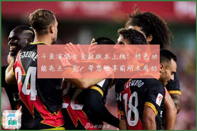 斗鱼演唱会全新版本上线：特色功能亮点一览，带您畅享前所未有的视听盛宴