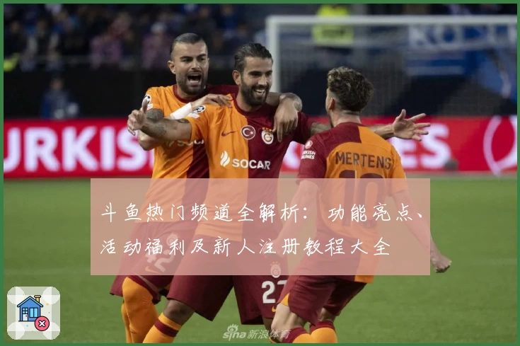 斗鱼热门频道全解析：功能亮点、活动福利及新人注册教程大全