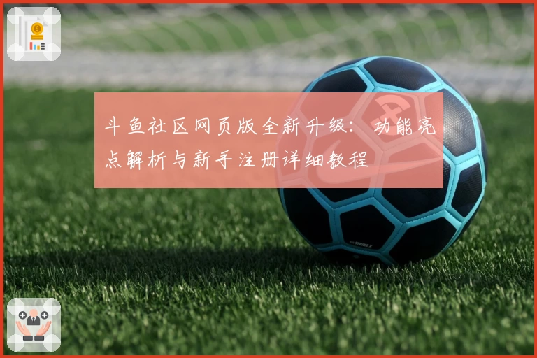斗鱼社区网页版全新升级：功能亮点解析与新手注册详细教程