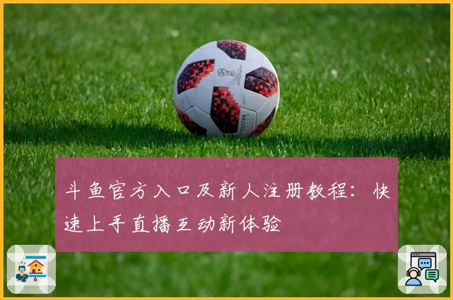 斗鱼官方入口及新人注册教程：快速上手直播互动新体验