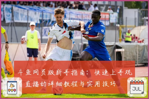 斗鱼网页版新手指南：快速上手观看直播的详细教程与实用技巧