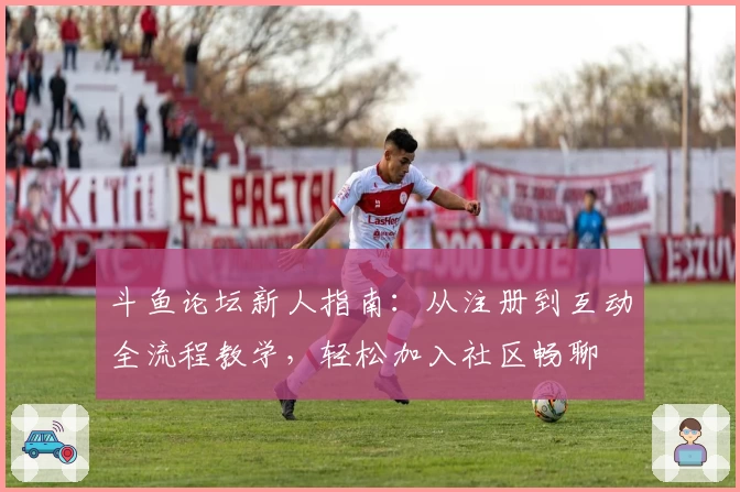 斗鱼论坛新人指南：从注册到互动全流程教学，轻松加入社区畅聊
