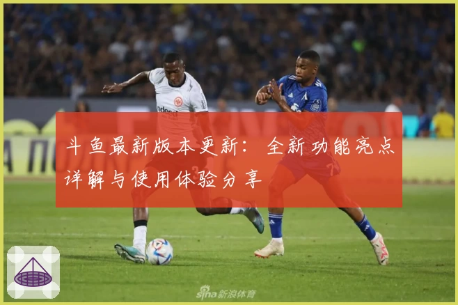 斗鱼最新版本更新：全新功能亮点详解与使用体验分享