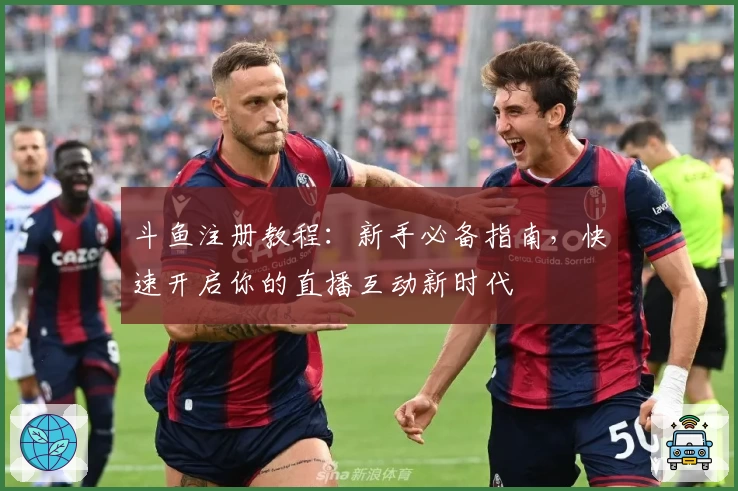 斗鱼注册教程：新手必备指南，快速开启你的直播互动新时代