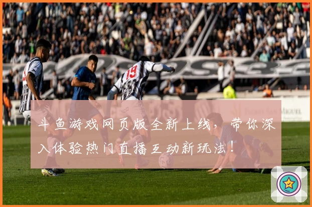 斗鱼游戏网页版全新上线,带你深入体验热门直播互动新玩法!