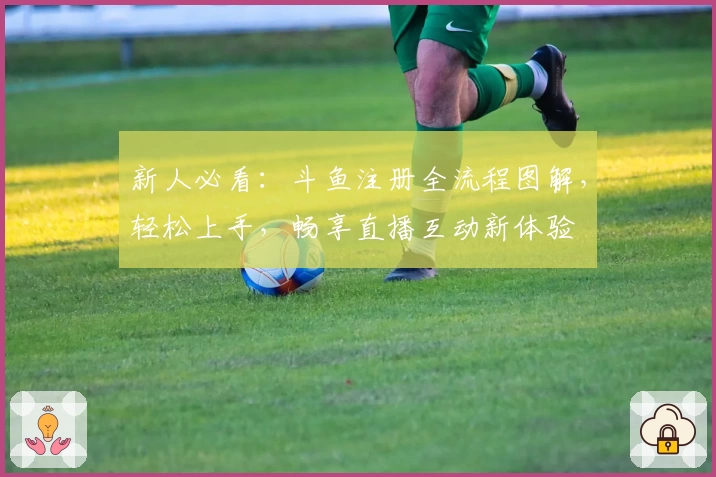 新人必看：斗鱼注册全流程图解，轻松上手，畅享直播互动新体验